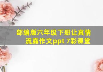 部编版六年级下册让真情流露作文ppt 7彩课堂